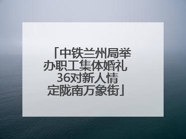 中铁兰州局举办职工集体婚礼 36对新人情定陇南万象街